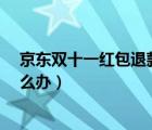 京东双十一红包退款了怎么办?（京东双十一红包退款了怎么办）