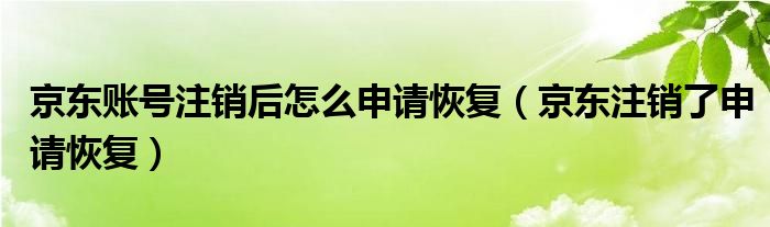 京东账号注销后怎么申请恢复（京东注销了申请恢复）