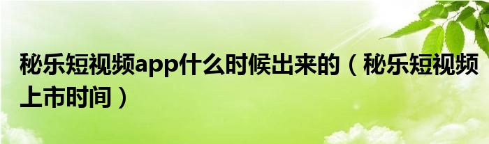 秘乐短视频app什么时候出来的（秘乐短视频上市时间）