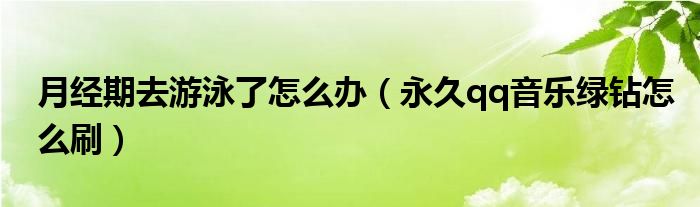 月经期去游泳了怎么办（永久qq音乐绿钻怎么刷）