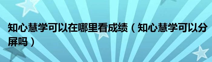 知心慧学可以在哪里看成绩（知心慧学可以分屏吗）