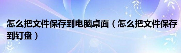 怎么把文件保存到电脑桌面（怎么把文件保存到钉盘）