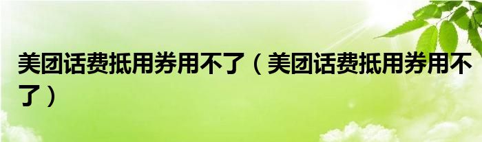 美团话费抵用券用不了（美团话费抵用券用不了）