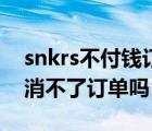 snkrs不付钱订单会取消吗（snkrs付款后取消不了订单吗）