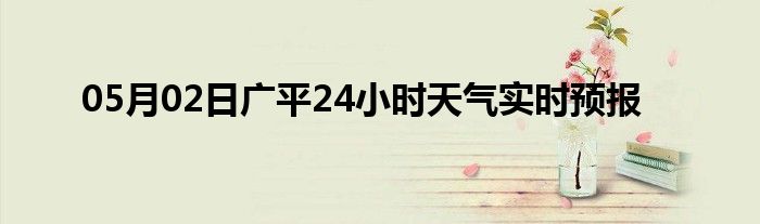 05月02日广平24小时天气实时预报