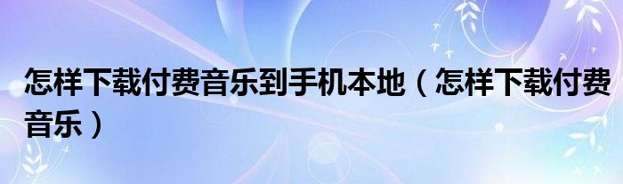 怎样下载付费音乐到手机本地（怎样下载付费音乐）