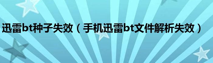 迅雷bt种子失效（手机迅雷bt文件解析失效）