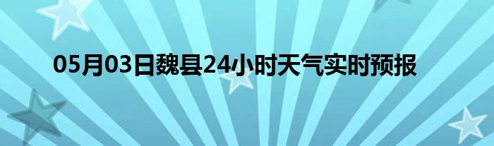 05月03日魏县24小时天气实时预报