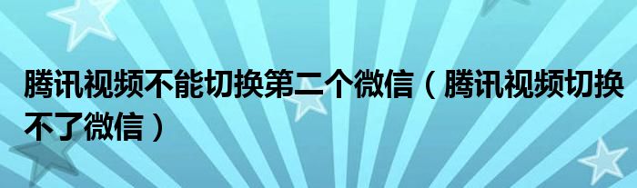 腾讯视频不能切换第二个微信（腾讯视频切换不了微信）