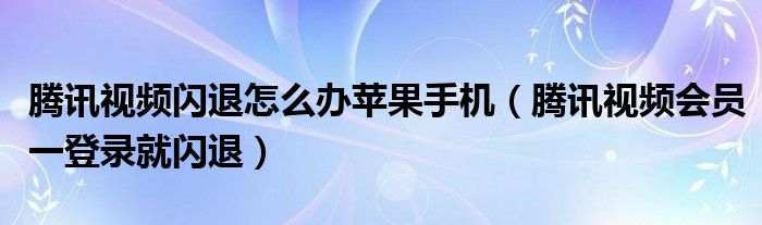 腾讯视频闪退怎么办苹果手机（腾讯视频会员一登录就闪退）