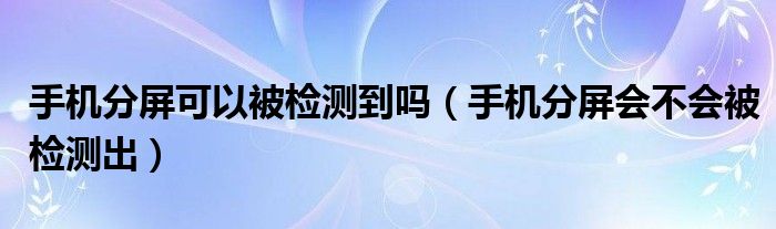 手机分屏可以被检测到吗（手机分屏会不会被检测出）