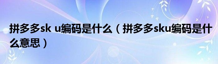 拼多多sk u编码是什么（拼多多sku编码是什么意思）