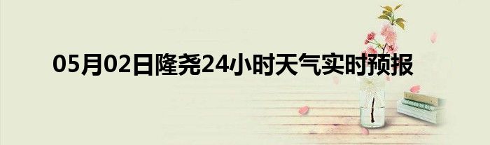 05月02日隆尧24小时天气实时预报