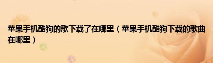 苹果手机酷狗的歌下载了在哪里（苹果手机酷狗下载的歌曲在哪里）