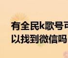 有全民k歌号可以找到微信吗（全民k歌号可以找到微信吗）