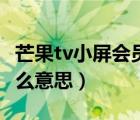 芒果tv小屏会员有啥用（芒果tv小屏会员是什么意思）