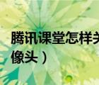 腾讯课堂怎样关闭摄像头（腾讯课堂怎么关摄像头）