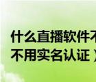 什么直播软件不需要实名认证（什么直播软件不用实名认证）