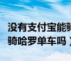 没有支付宝能骑哈罗单车吗（没有支付宝可以骑哈罗单车吗）