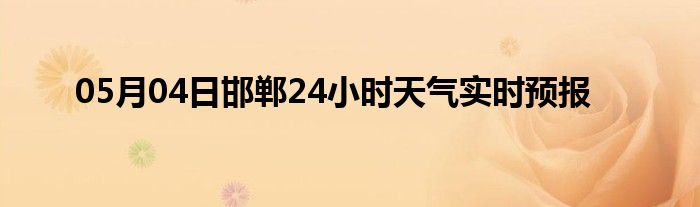 05月04日邯郸24小时天气实时预报