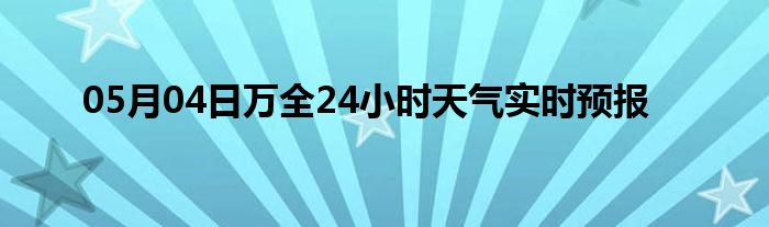 05月04日万全24小时天气实时预报