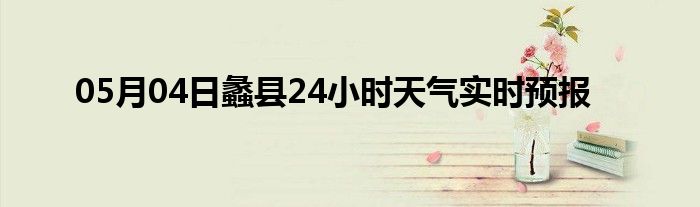 05月04日蠡县24小时天气实时预报