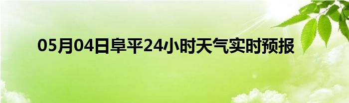 05月04日阜平24小时天气实时预报