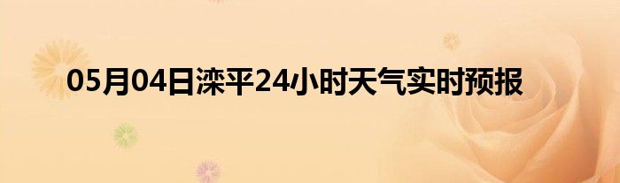 05月04日滦平24小时天气实时预报