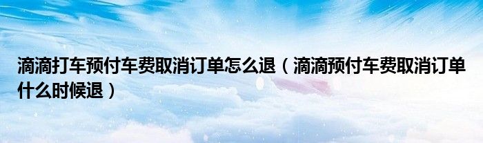 滴滴打车预付车费取消订单怎么退（滴滴预付车费取消订单什么时候退）