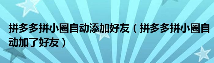 拼多多拼小圈自动添加好友（拼多多拼小圈自动加了好友）