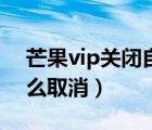 芒果vip关闭自动续费（芒果vip自动续费怎么取消）