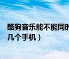 酷狗音乐能不能同时两个手机登录（酷狗音乐可以同时登录几个手机）