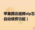 苹果腾讯视频vip怎么取消自动续费（怎么取消腾讯视频vip自动续费功能）