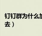 钉钉群为什么加不进去（为什么钉钉群我进不去）