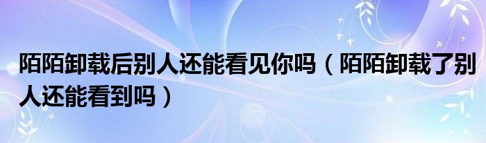 陌陌卸载后别人还能看见你吗（陌陌卸载了别人还能看到吗）