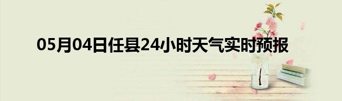 05月04日任县24小时天气实时预报