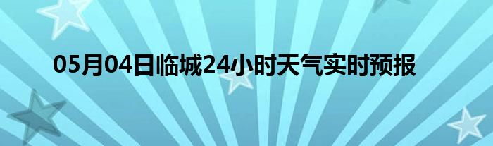 05月04日临城24小时天气实时预报