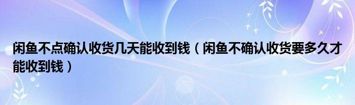 闲鱼不点确认收货几天能收到钱（闲鱼不确认收货要多久才能收到钱）