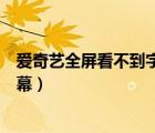 爱奇艺全屏看不到字幕小屏有字幕（爱奇艺全屏播放没有字幕）