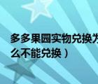 多多果园实物兑换为什么不能兑换（多多果园实物兑换为什么不能兑换）