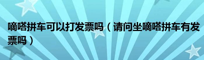 嘀嗒拼车可以打发票吗（请问坐嘀嗒拼车有发票吗）