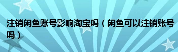 注销闲鱼账号影响淘宝吗（闲鱼可以注销账号吗）