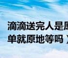 滴滴送完人是原地等单还是闲逛（滴滴接完一单就原地等吗）