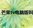 芒果tv电脑版叫什么（芒果tv电脑版叫什么）