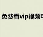 免费看vip视频电视软件（怎么看vip的视频）