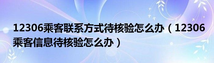 12306乘客联系方式待核验怎么办（12306乘客信息待核验怎么办）