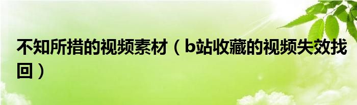 不知所措的视频素材（b站收藏的视频失效找回）