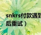 snkrs付款遇到问题（snkrs付款出错了,请稍后重试）