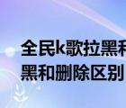 全民k歌拉黑和删除有什么不同（全民k歌拉黑和删除区别）