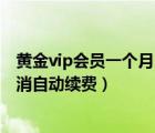 黄金vip会员一个月自动续费怎么取消（黄金vip会员怎么取消自动续费）